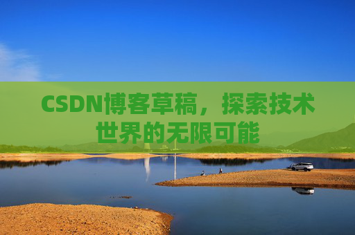 CSDN博客草稿,探索技术世界的无限可能 CSDN博客草稿,探索技术世界的无限可能